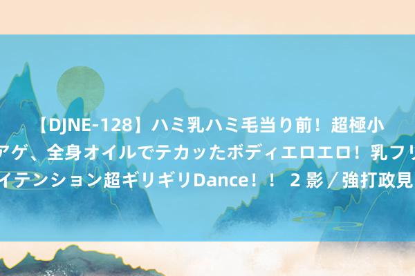 【DJNE-128】ハミ乳ハミ毛当り前！超極小ビキニでテンションアゲアゲ、全身オイルでテカッたボディエロエロ！乳フリ尻フリまくりのハイテンション超ギリギリDance！！ 2 影／強打政見「H動漫全無碼」　日超狂參議員開票5分鐘確定當選