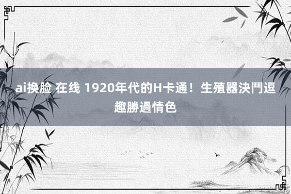 ai换脸 在线 1920年代的H卡通！　生殖器決鬥逗趣勝過情色