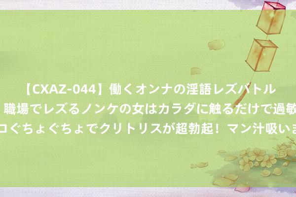 【CXAZ-044】働くオンナの淫語レズバトル DX 20シーン 4時間 職場でレズるノンケの女はカラダに触るだけで過敏に反応し、オマ○コぐちょぐちょでクリトリスが超勃起！マン汁吸いまくるとソリながらイキまくり！！ “机敏姐”张馨予黑丝透视 大玩隔空秒杀好意思东说念主计