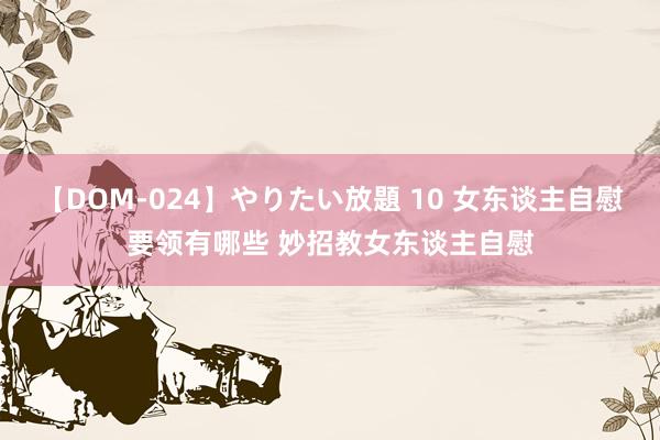 【DOM-024】やりたい放題 10 女东谈主自慰要领有哪些 妙招教女东谈主自慰