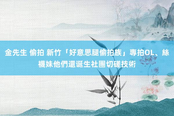 金先生 偷拍 新竹「好意思腿偷拍族」專拍OL、絲襪妹　他們還诞生社團切磋技術