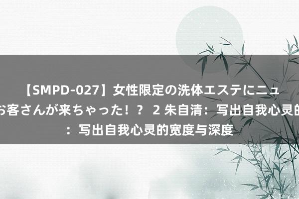 【SMPD-027】女性限定の洗体エステにニューハーフのお客さんが来ちゃった！？ 2 朱自清：写出自我心灵的宽度与深度