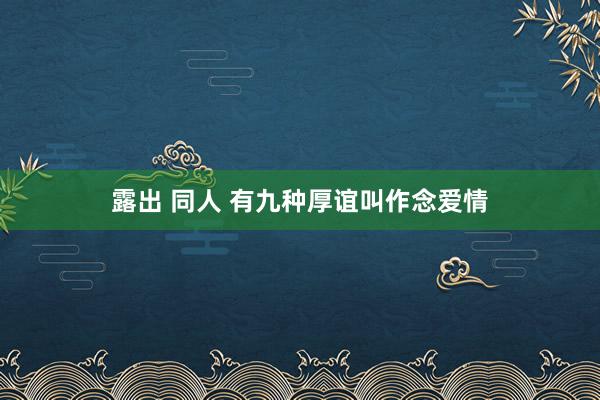 露出 同人 有九种厚谊叫作念爱情