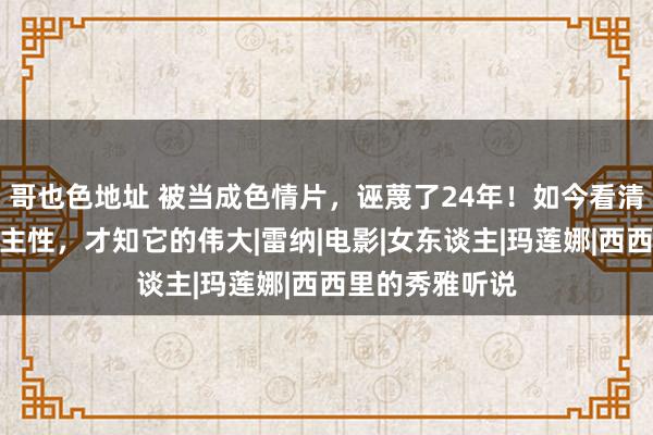 哥也色地址 被当成色情片，诬蔑了24年！如今看清剧中三点东谈主性，才知它的伟大|雷纳|电影|女东谈主|玛莲娜|西西里的秀雅听说