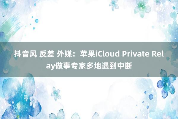 抖音风 反差 外媒：苹果iCloud Private Relay做事专家多地遇到中断