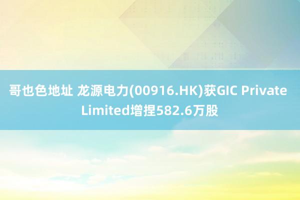 哥也色地址 龙源电力(00916.HK)获GIC Private Limited增捏582.6万股