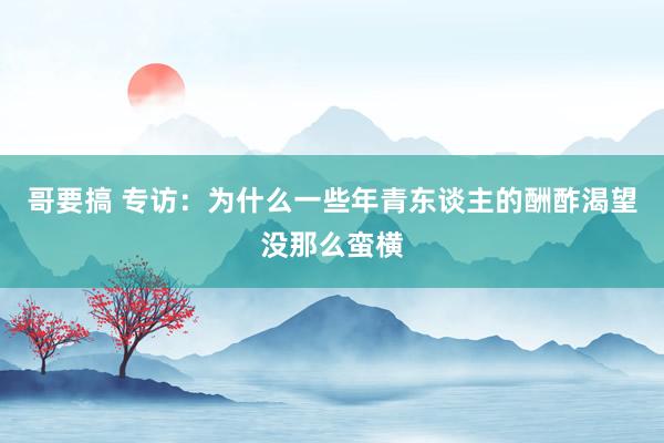 哥要搞 专访：为什么一些年青东谈主的酬酢渴望没那么蛮横