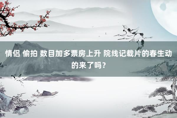 情侣 偷拍 数目加多票房上升 院线记载片的春生动的来了吗？