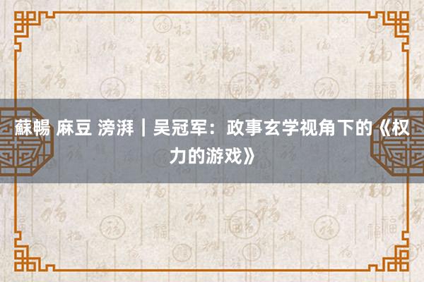 蘇暢 麻豆 滂湃｜吴冠军：政事玄学视角下的《权力的游戏》