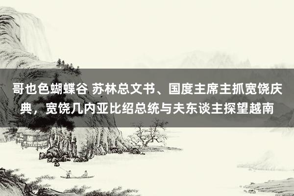 哥也色蝴蝶谷 苏林总文书、国度主席主抓宽饶庆典，宽饶几内亚比绍总统与夫东谈主探望越南