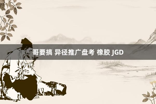 哥要搞 异径推广盘考 橡胶 JGD