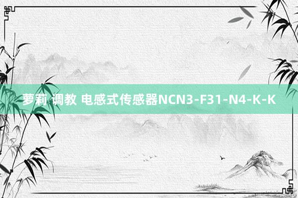 萝莉 调教 电感式传感器NCN3-F31-N4-K-K