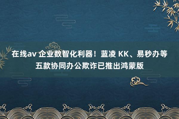 在线av 企业数智化利器！蓝凌 KK、易秒办等五款协同办公欺诈已推出鸿蒙版