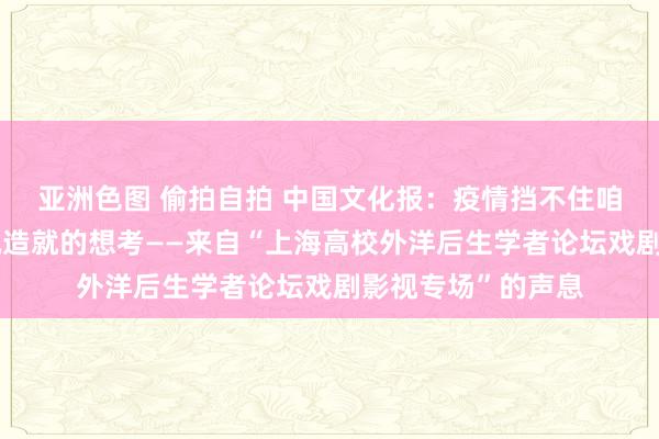 亚洲色图 偷拍自拍 中国文化报：疫情挡不住咱们对异日戏剧影视造就的想考——来自“上海高校外洋后生学者论坛戏剧影视专场”的声息