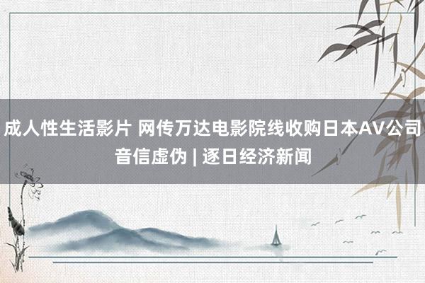 成人性生活影片 网传万达电影院线收购日本AV公司音信虚伪 | 逐日经济新闻