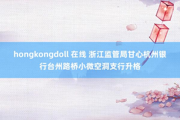 hongkongdoll 在线 浙江监管局甘心杭州银行台州路桥小微空洞支行升格