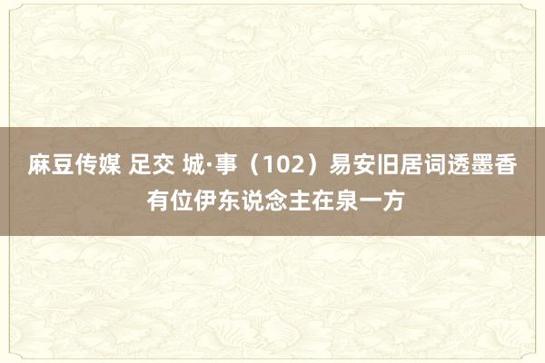 麻豆传媒 足交 城·事（102）易安旧居词透墨香 有位伊东说念主在泉一方