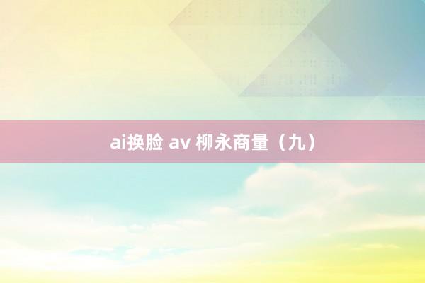 ai换脸 av 柳永商量（九）