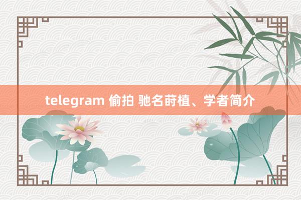 telegram 偷拍 驰名莳植、学者简介