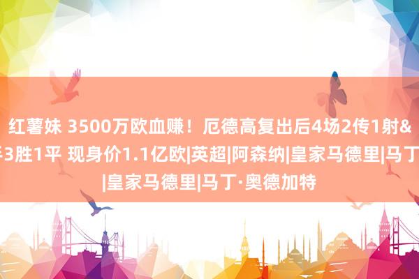 红薯妹 3500万欧血赚！厄德高复出后4场2传1射&枪手3胜1平 现身价1.1亿欧|英超|阿森纳|皇家马德里|马丁·奥德加特