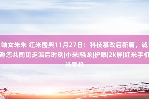 呦女朱朱 红米盛典11月27日：科技篡改启新篇，诚邀您共同见走漏后时刻|小米|骁龙|护眼|2k屏|红米手机